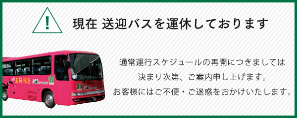 現在 送迎バスを運休しております 通常運行スケジュールの再開につきましては決まり次第、ご案内申し上げます。 お客様にはご不便・ご迷惑をおかけいたします